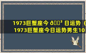 1973巨蟹座今 🐳 日运势（1973巨蟹座今日运势男生10月运感情）